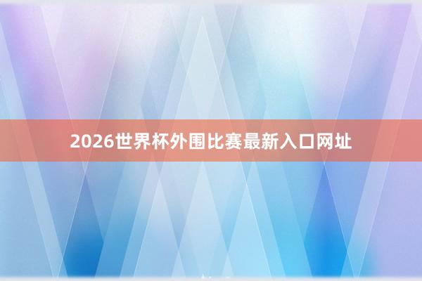 2026世界杯外围比赛最新入口网址