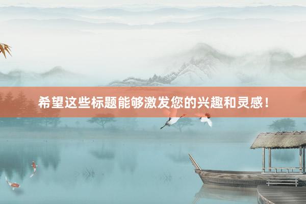希望这些标题能够激发您的兴趣和灵感！
