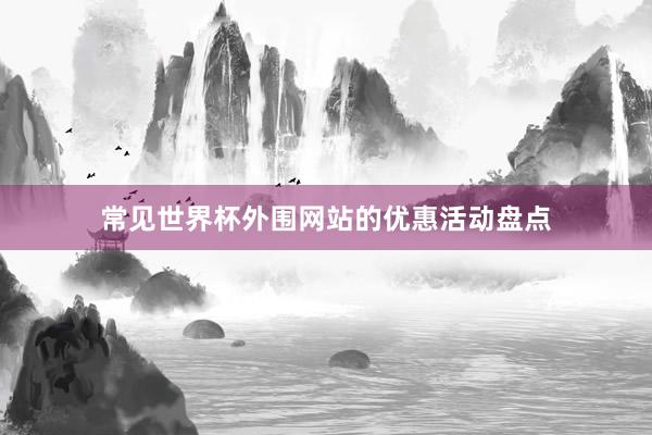 常见世界杯外围网站的优惠活动盘点