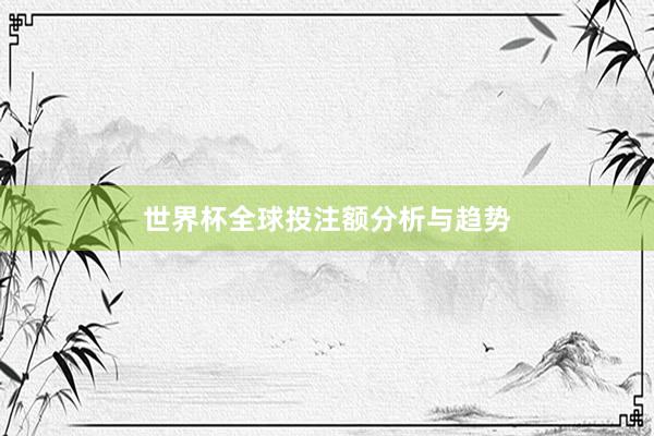 世界杯全球投注额分析与趋势