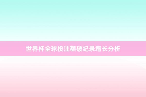 世界杯全球投注额破纪录增长分析