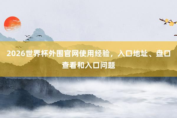 2026世界杯外围官网使用经验，入口地址、盘口查看和入口问题