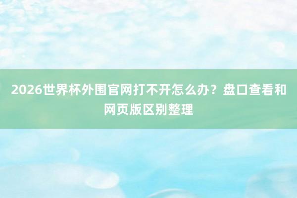 2026世界杯外围官网打不开怎么办？盘口查看和网页版区别整理
