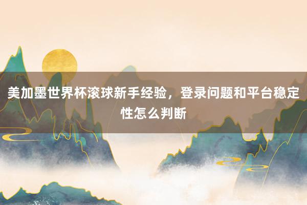 美加墨世界杯滚球新手经验，登录问题和平台稳定性怎么判断