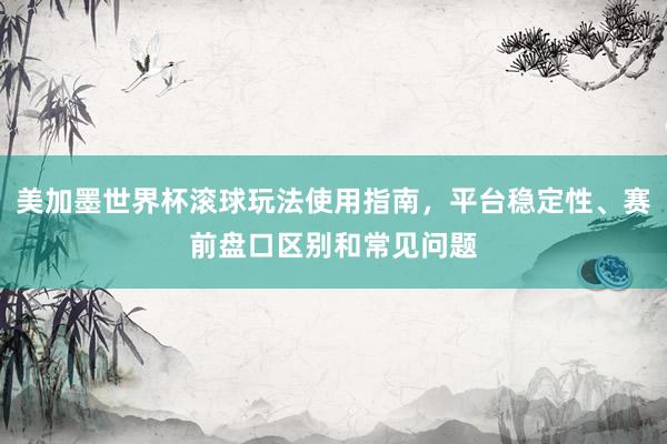 美加墨世界杯滚球玩法使用指南，平台稳定性、赛前盘口区别和常见问题
