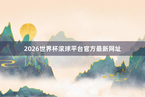 2026世界杯滚球平台官方最新网址