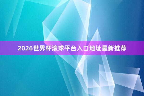 2026世界杯滚球平台入口地址最新推荐