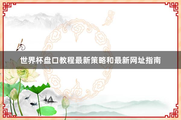世界杯盘口教程最新策略和最新网址指南