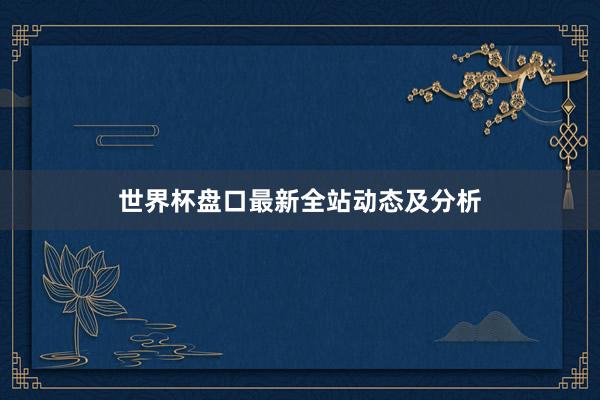 世界杯盘口最新全站动态及分析