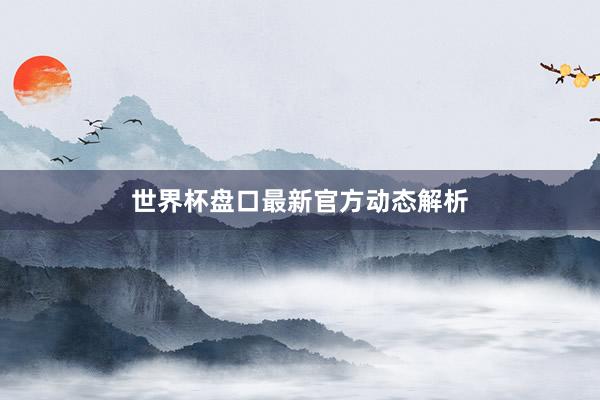 世界杯盘口最新官方动态解析