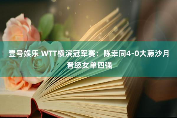 壹号娱乐 WTT横滨冠军赛：陈幸同4-0大藤沙月 晋级女单四强