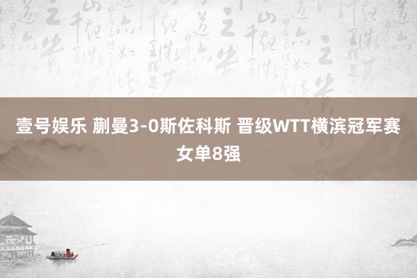 壹号娱乐 蒯曼3-0斯佐科斯 晋级WTT横滨冠军赛女单8强
