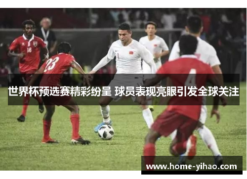 世界杯预选赛精彩纷呈 球员表现亮眼引发全球关注