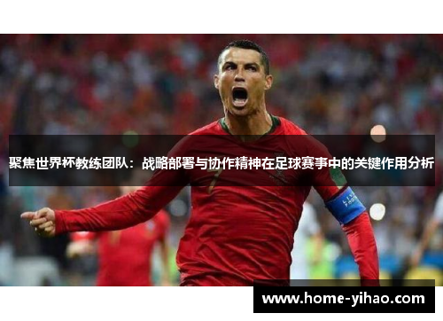 聚焦世界杯教练团队：战略部署与协作精神在足球赛事中的关键作用分析