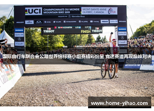 国际自行车联合会公路世界锦标赛小组赛精彩纷呈 竞速赛道再现巅峰对决