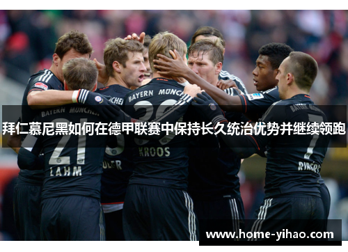 拜仁慕尼黑如何在德甲联赛中保持长久统治优势并继续领跑