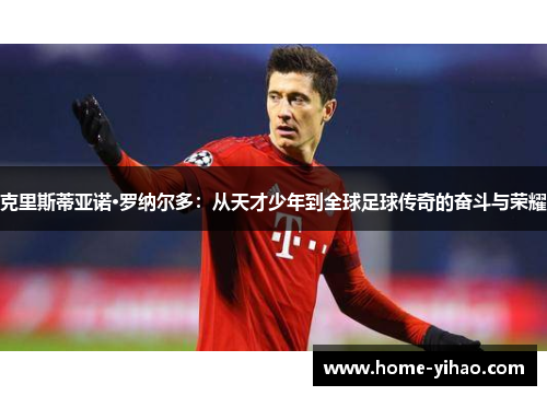 克里斯蒂亚诺·罗纳尔多：从天才少年到全球足球传奇的奋斗与荣耀