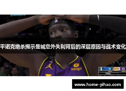 平诺克绝杀揭示曼城意外失利背后的深层原因与战术变化