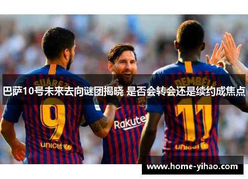 巴萨10号未来去向谜团揭晓 是否会转会还是续约成焦点