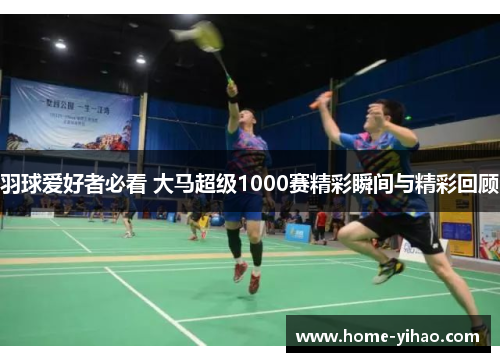 羽球爱好者必看 大马超级1000赛精彩瞬间与精彩回顾