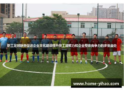 职工足球联赛促进企业文化建设提升员工凝聚力和企业整体竞争力的多重益处