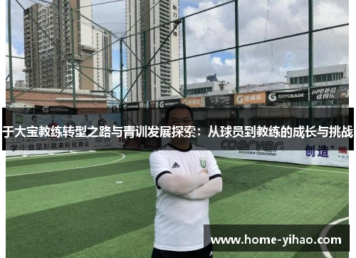 于大宝教练转型之路与青训发展探索：从球员到教练的成长与挑战