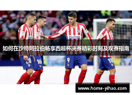 如何在沙特阿拉伯畅享西超杯决赛精彩时刻及观赛指南