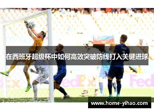 在西班牙超级杯中如何高效突破防线打入关键进球