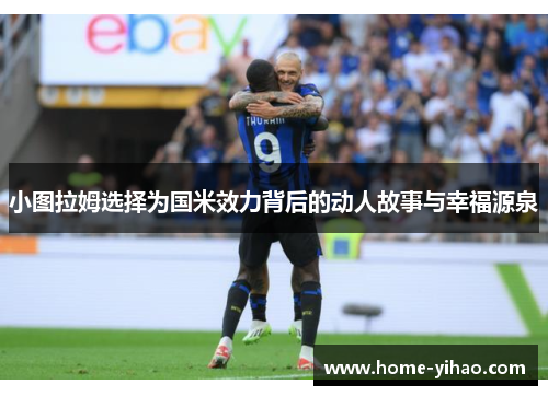 小图拉姆选择为国米效力背后的动人故事与幸福源泉