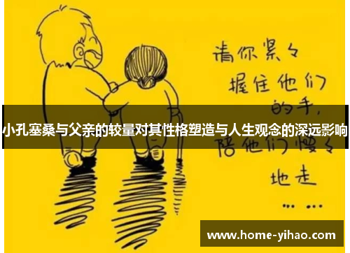 小孔塞桑与父亲的较量对其性格塑造与人生观念的深远影响