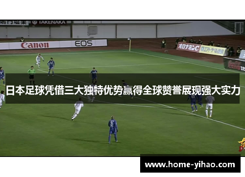 日本足球凭借三大独特优势赢得全球赞誉展现强大实力