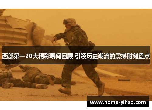 西部第一20大精彩瞬间回顾 引领历史潮流的震撼时刻盘点