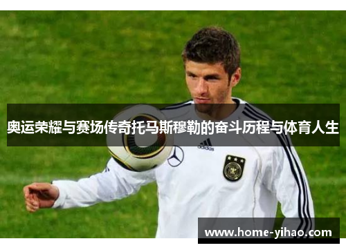 奥运荣耀与赛场传奇托马斯穆勒的奋斗历程与体育人生