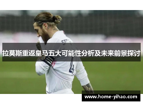 拉莫斯重返皇马五大可能性分析及未来前景探讨