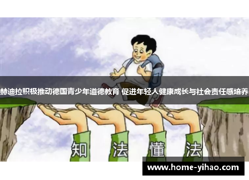 赫迪拉积极推动德国青少年道德教育 促进年轻人健康成长与社会责任感培养