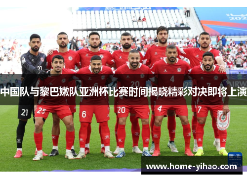 中国队与黎巴嫩队亚洲杯比赛时间揭晓精彩对决即将上演